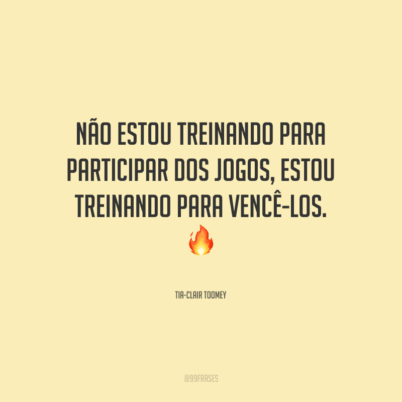 Não estou treinando para participar dos jogos, estou treinando para vencê-los.