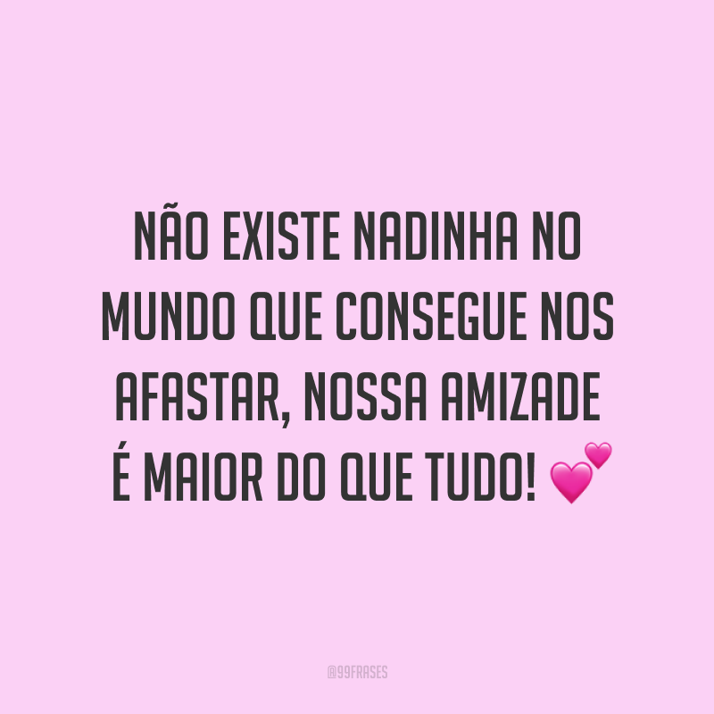 Não existe nadinha no mundo que consegue nos afastar, nossa amizade é maior do que tudo! ?