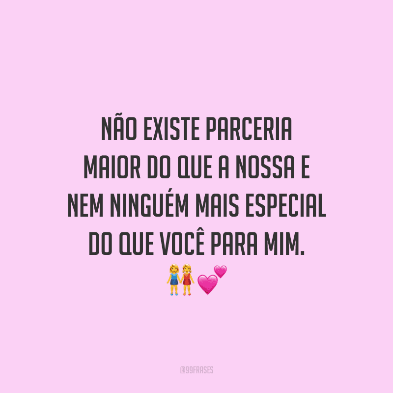 Não existe parceria maior do que a nossa e nem ninguém mais especial do que você para mim. 