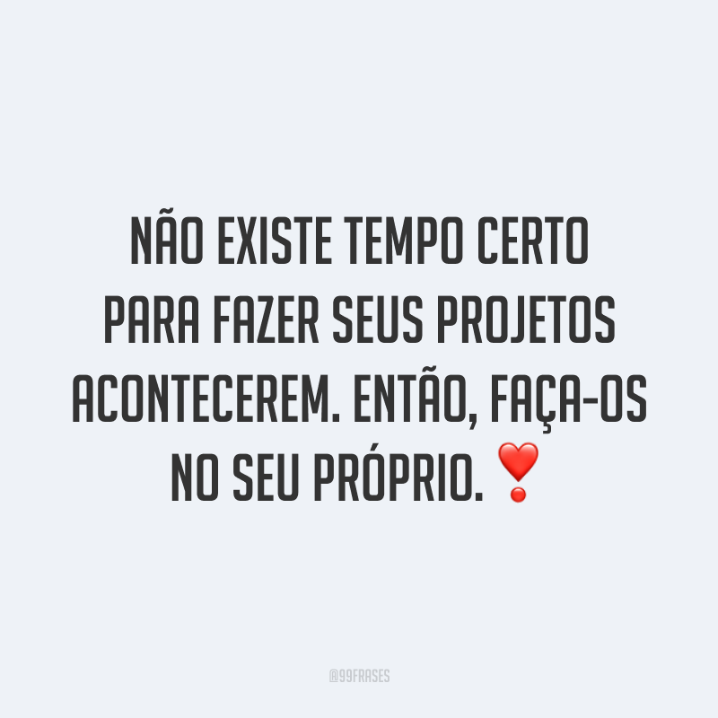 Não existe tempo certo para fazer seus projetos acontecerem. Então, faça-os no seu próprio.❣️