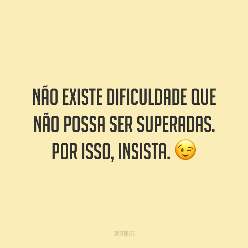 Não existe dificuldade que não possa ser superadas. Por isso, insista. 😉