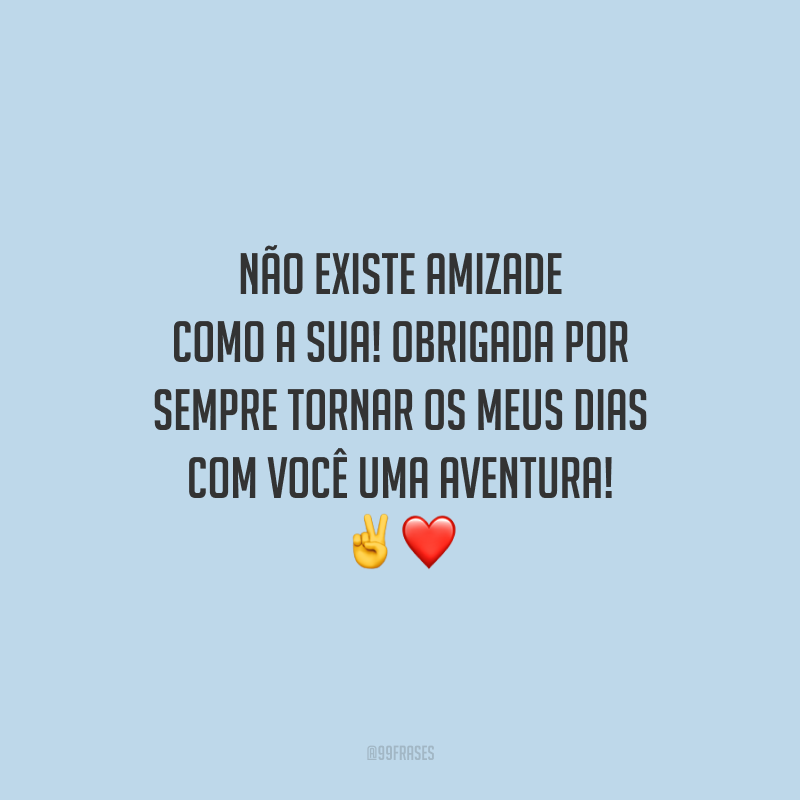 Não existe amizade como a sua! Obrigada por sempre tornar os meus dias com você uma aventura! 