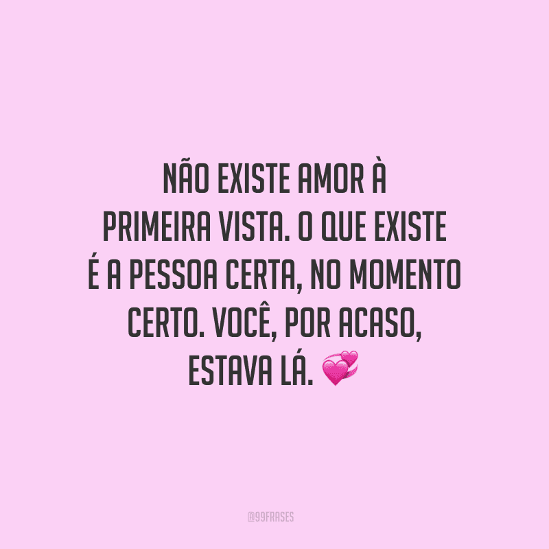 Não existe amor à primeira vista. O que existe é a pessoa certa, no momento certo. Você, por acaso, estava lá.