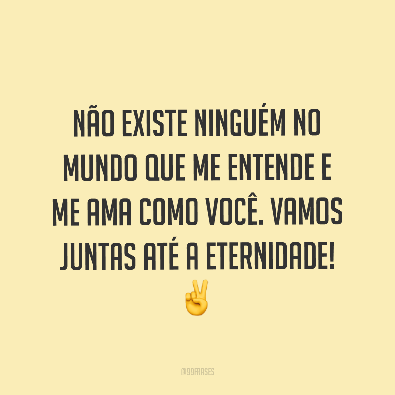 Não existe ninguém no mundo que me entende e me ama como você. Vamos juntas até a eternidade! ✌