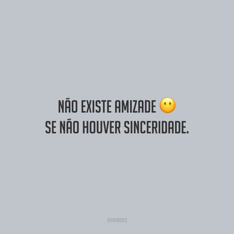 Não existe amizade se não houver sinceridade.