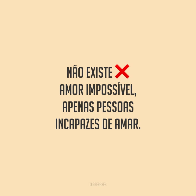 Não existe amor impossível, apenas pessoas incapazes de amar.