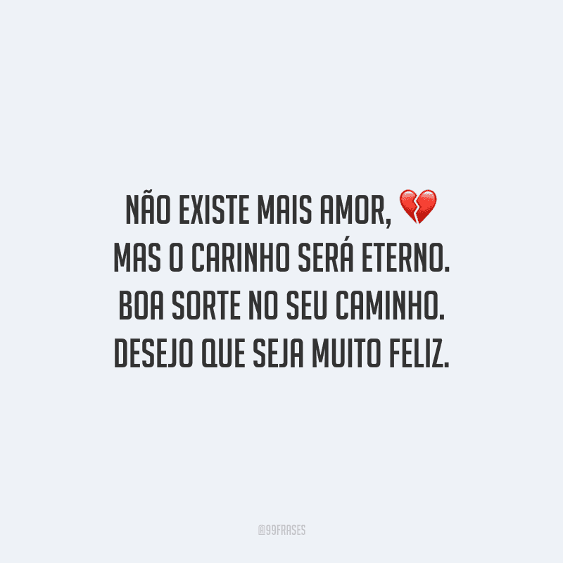Não existe mais amor, mas o carinho será eterno. Boa sorte no seu caminho. Desejo que seja muito feliz.