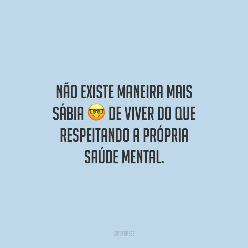 Não existe maneira mais sábia de viver do que respeitando a própria saúde mental.