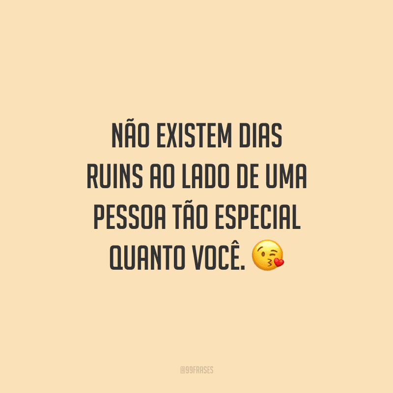 Não existem dias ruins ao lado de uma pessoa tão especial quanto você.