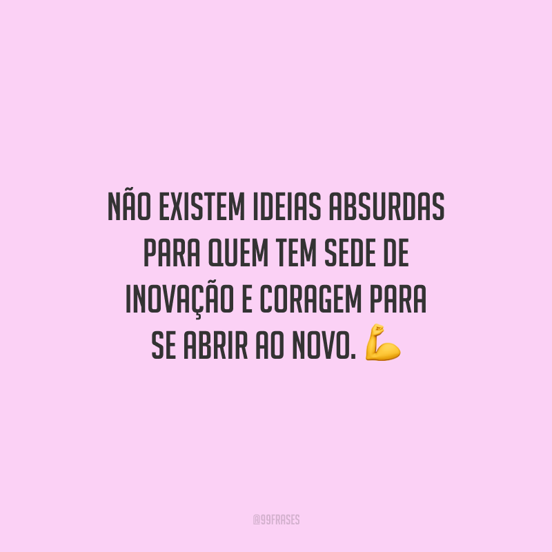 Não existem ideias absurdas para quem tem sede de inovação e coragem para se abrir ao novo.