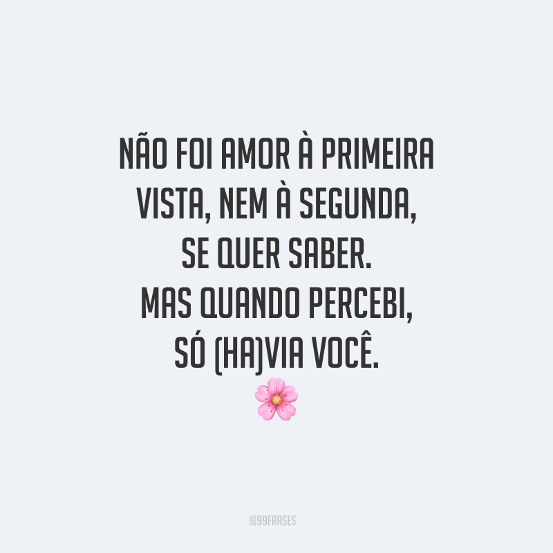 Não foi amor à primeira vista, nem à segunda, se quer saber. Mas quando percebi, só (ha)via você.