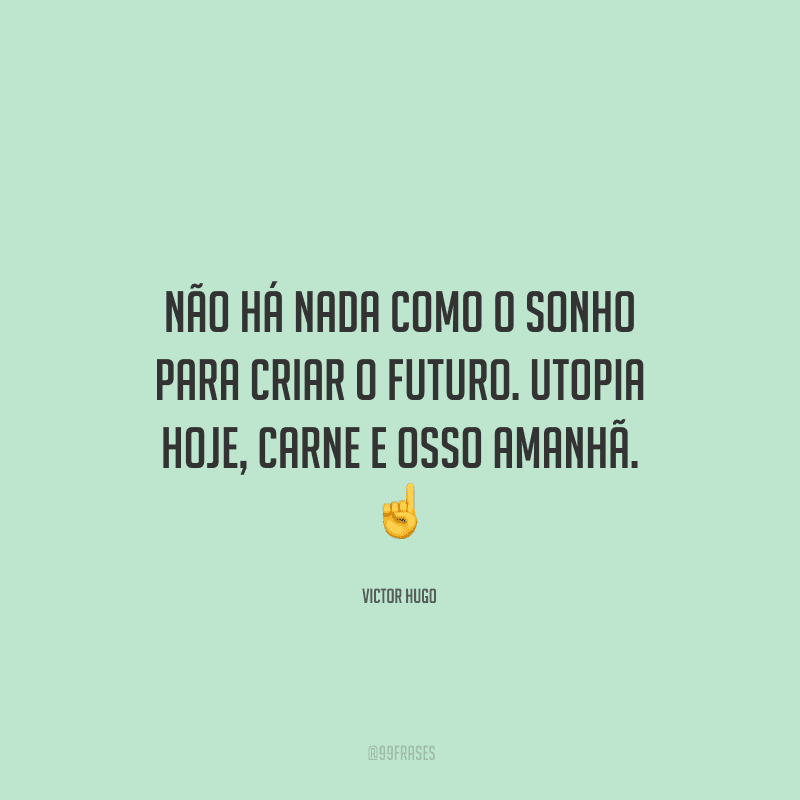 Não há nada como o sonho para criar o futuro. Utopia hoje, carne e osso amanhã.