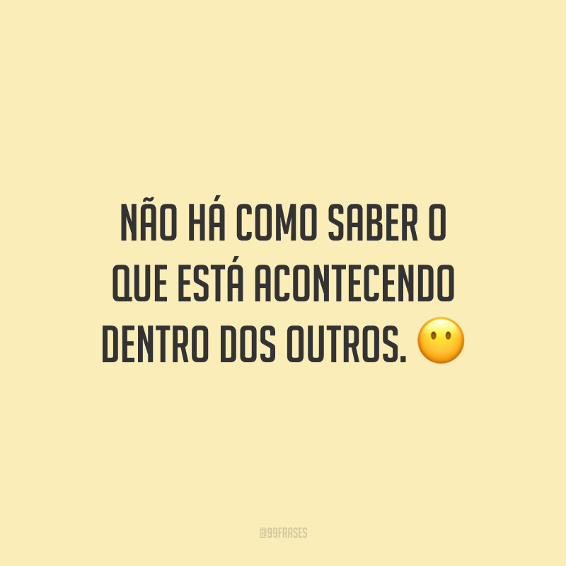 Não há como saber o que está acontecendo dentro dos outros.