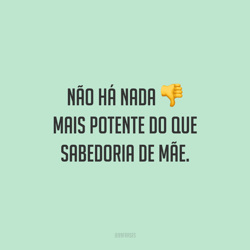 Não há nada mais potente do que sabedoria de mãe.