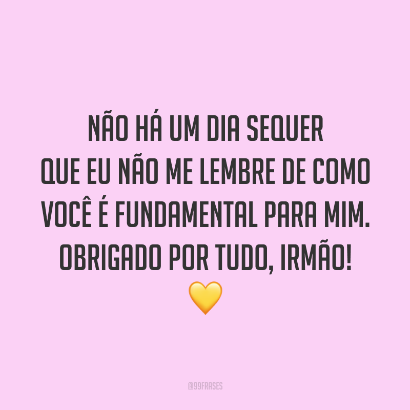 Não há um dia sequer que eu não me lembre de como você é fundamental para mim. Obrigado por tudo, irmão! 💛