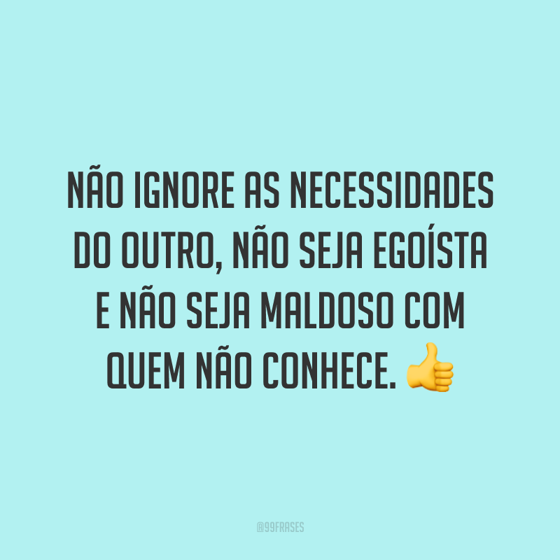 Não ignore as necessidades do outro, não seja egoísta e não seja maldoso com quem não conhece. 👍