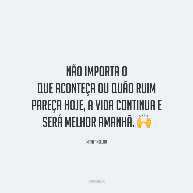 Não importa o que aconteça ou quão ruim pareça hoje, a vida continua e será melhor amanhã.