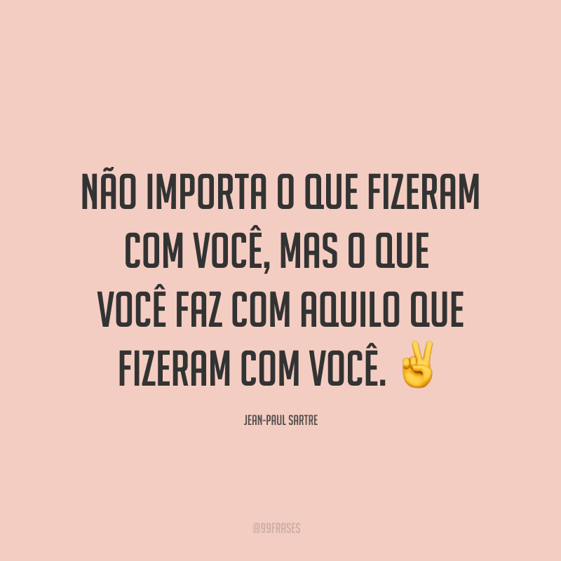 Não importa o que fizeram com você, mas o que você faz com aquilo que fizeram com você. ✌