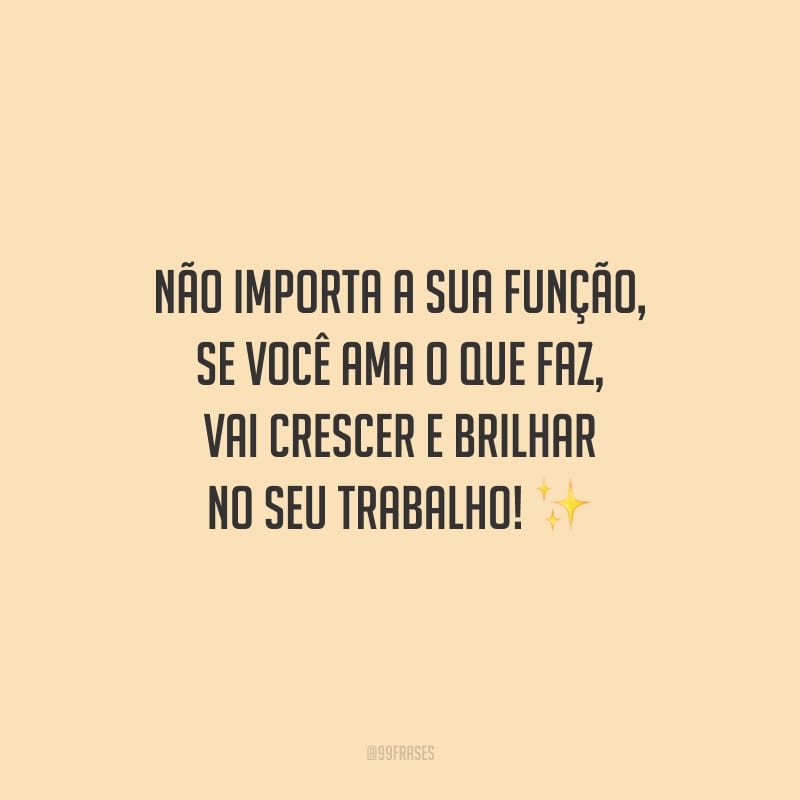 Não importa a sua função, se você ama o que faz, vai crescer e brilhar no seu trabalho!