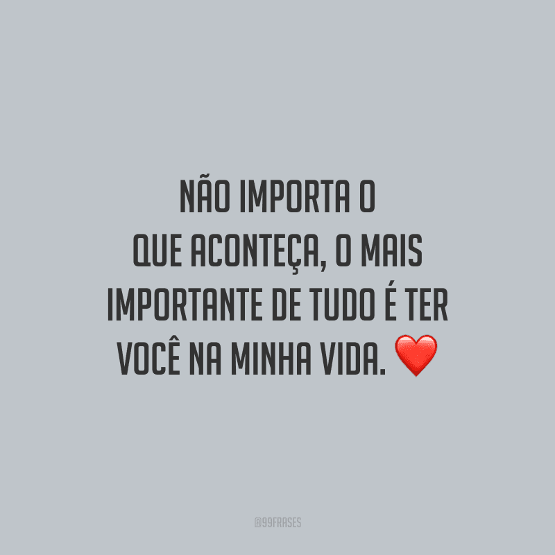 Não importa o que aconteça, o mais importante de tudo é ter você na minha vida.