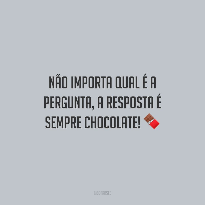 Não importa qual é a pergunta, a resposta é sempre chocolate!