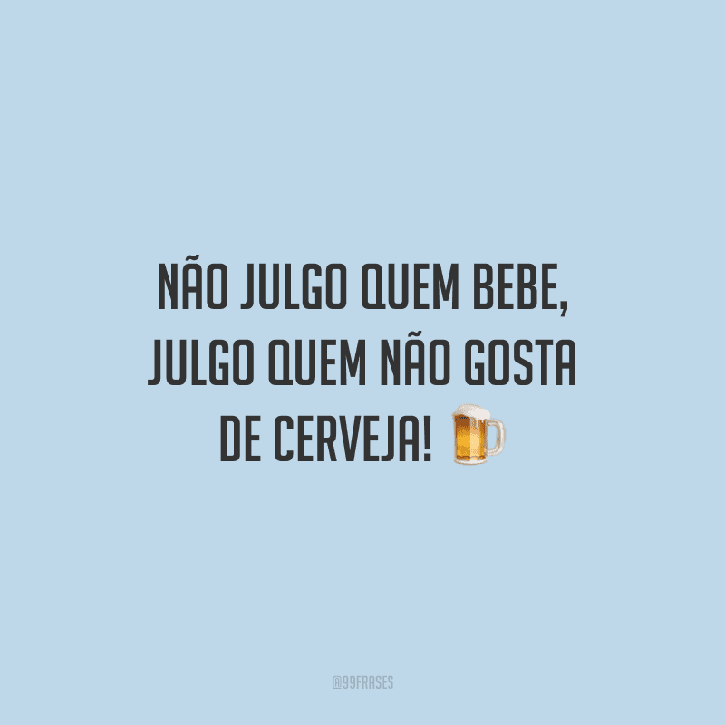 Não julgo quem bebe, julgo quem não gosta de cerveja!