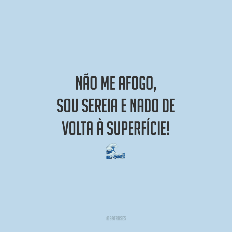 Não me afogo, sou sereia e nado de volta à superfície!