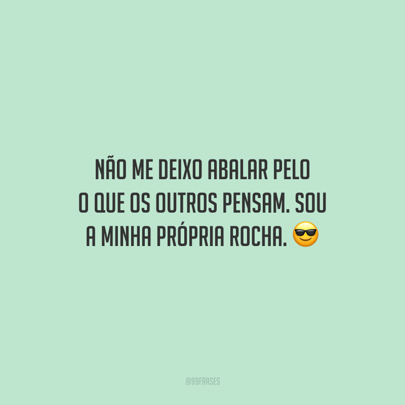 Não me deixo abalar pelo o que os outros pensam. Sou a minha própria rocha. 