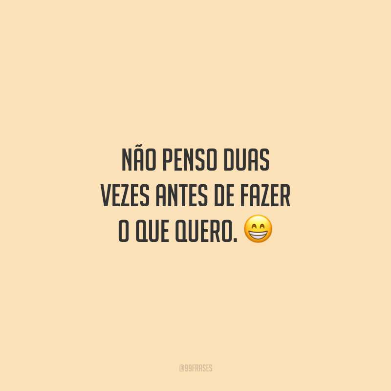 Não penso duas vezes antes de fazer o que quero.