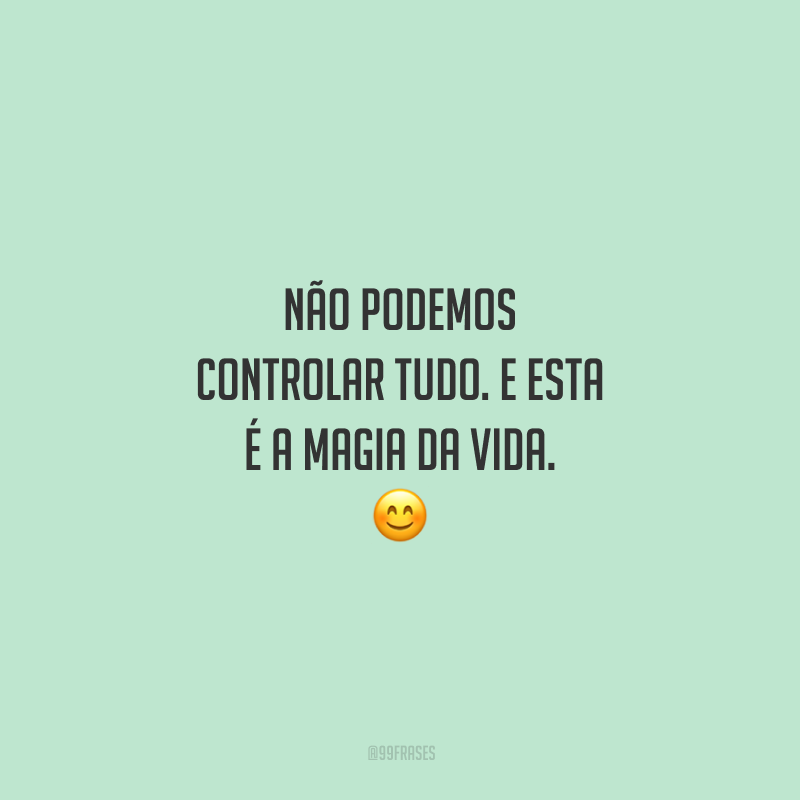 Não podemos controlar tudo. E esta é a magia da vida. 😊