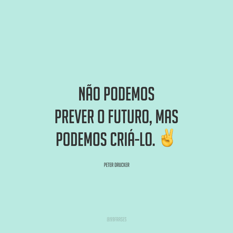 Não podemos prever o futuro, mas podemos criá-lo.