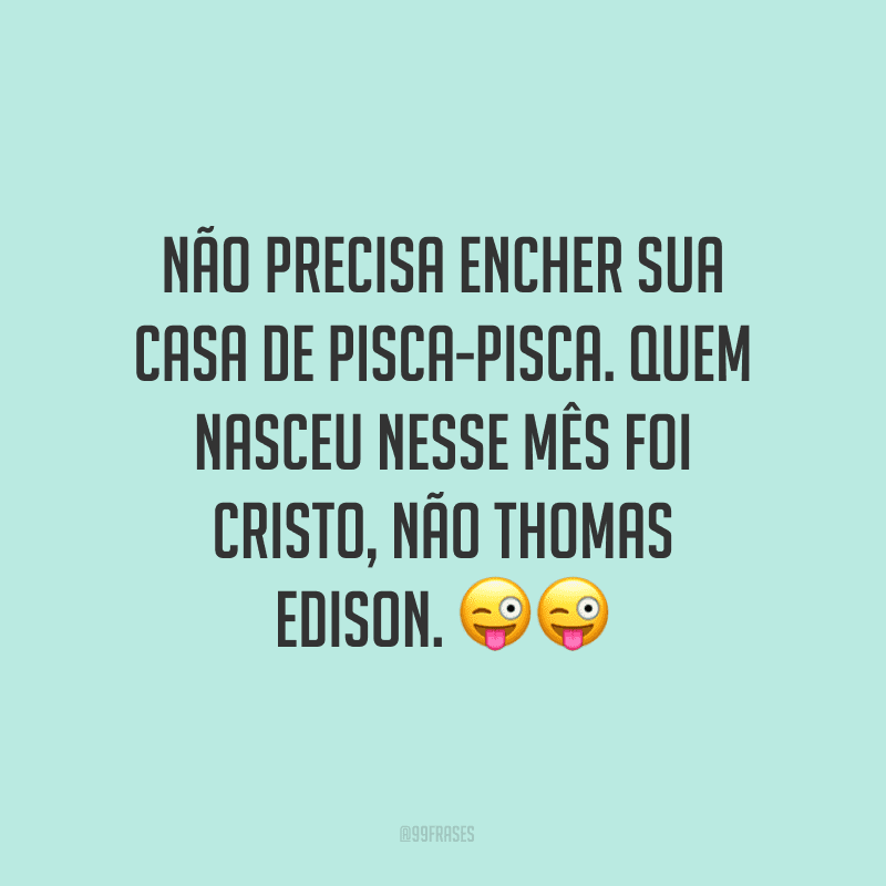 Não precisa encher sua casa de pisca-pisca. Quem nasceu nesse mês foi Cristo, não Thomas Edison.