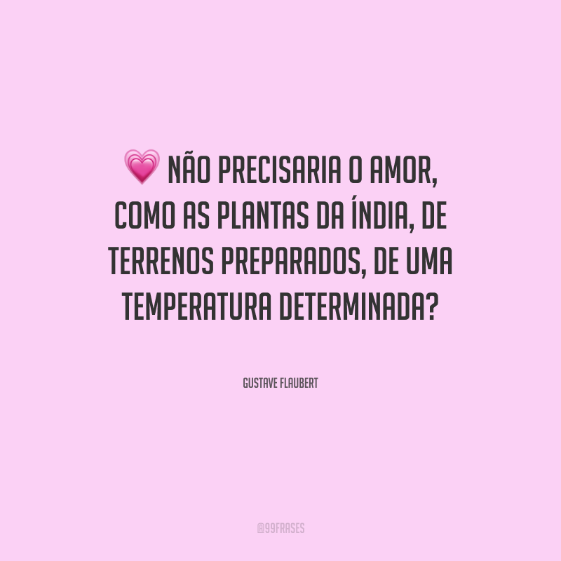 Não precisaria o amor, como as plantas da Índia, de terrenos preparados, de uma temperatura determinada?