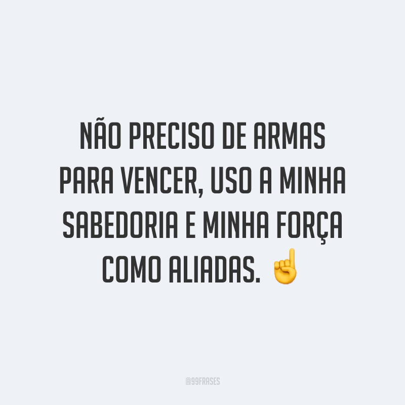 Não preciso de armas para vencer, uso a minha sabedoria e minha força como aliadas.