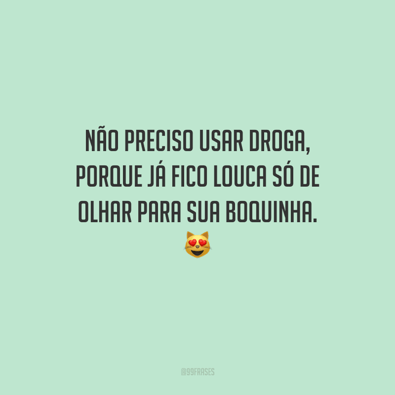Não preciso usar droga, porque já fico louca só de olhar para sua boquinha. 