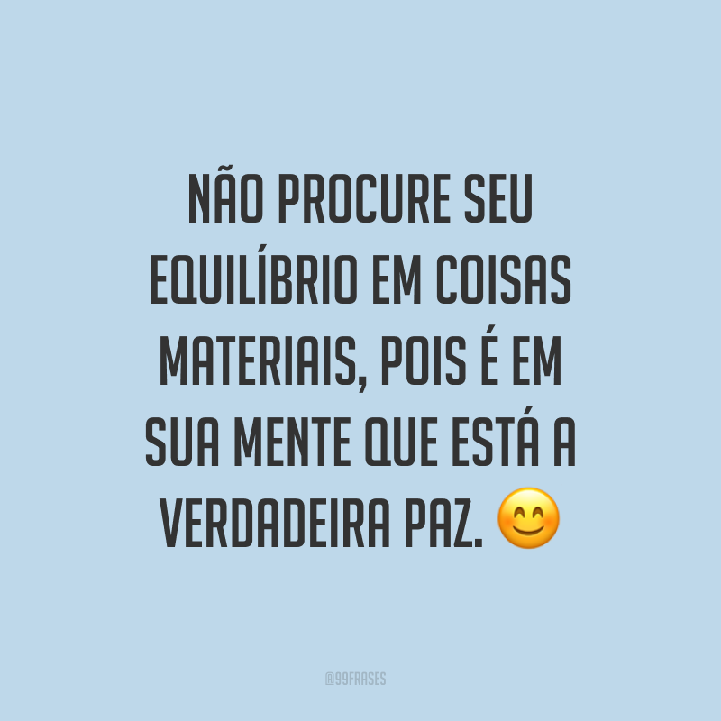 Não procure seu equilíbrio em coisas materiais, pois é em sua mente que está a verdadeira paz. ?