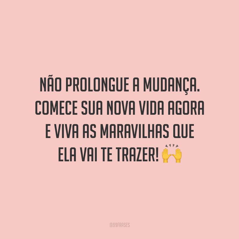 Não prolongue a mudança. Comece sua nova vida agora e viva as maravilhas que ela vai te trazer!