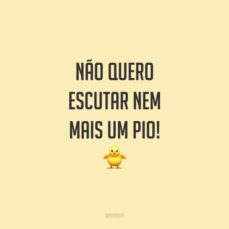 Não quero escutar nem mais um pio!