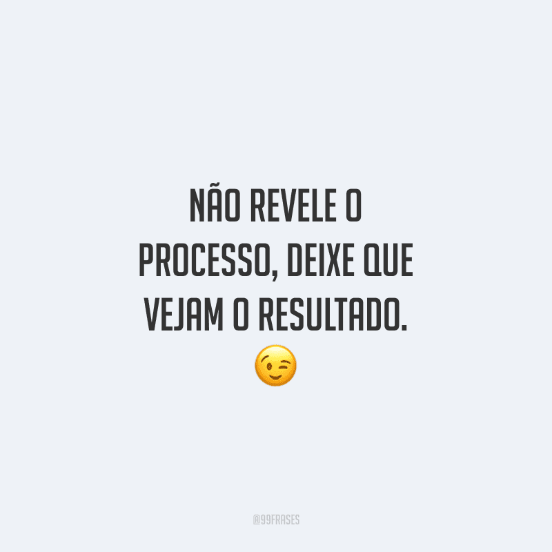 Não revele o processo, deixe que vejam o resultado. 😉