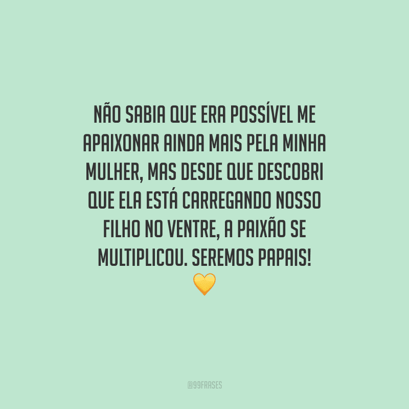 Não sabia que era possível me apaixonar ainda mais pela minha mulher, mas desde que descobri que ela está carregando nosso filho no ventre, a paixão se multiplicou. Seremos papais! 