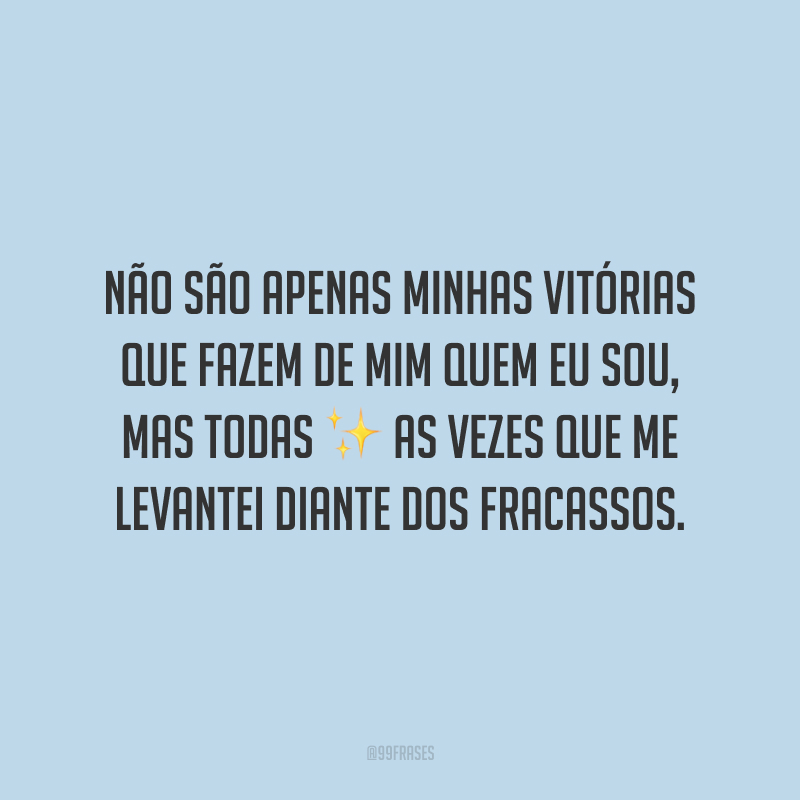 Não são apenas minhas vitórias que fazem de mim quem eu sou, mas todas as vezes que me levantei diante dos fracassos.