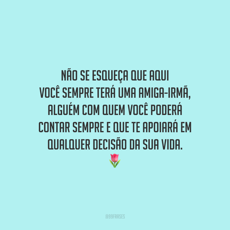 Não se esqueça que aqui você sempre terá uma amiga-irmã, alguém com quem você poderá contar sempre e que te apoiará em qualquer decisão da sua vida.