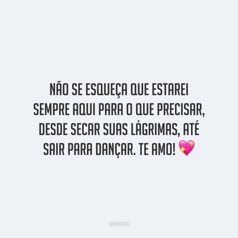 Não se esqueça que estarei sempre aqui para o que precisar, desde secar suas lágrimas, até sair para dançar. Te amo!