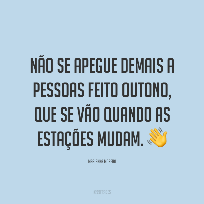 Não se apegue demais a pessoas feito outono, que se vão quando as estações mudam. ?