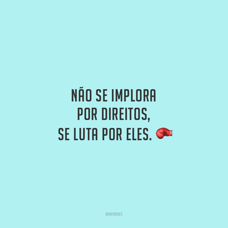 Não se implora por direitos, se luta por eles. 