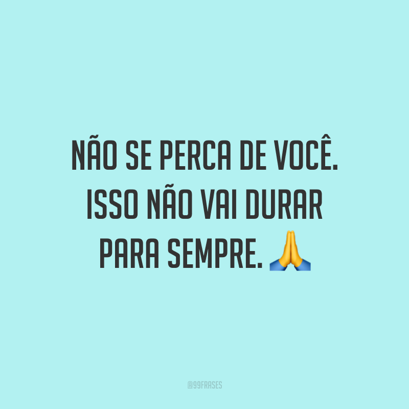 Não se perca de você. Isso não vai durar para sempre. 🙏
