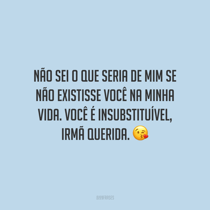 Não sei o que seria de mim se não existisse você na minha vida. Você é insubstituível, irmã querida.