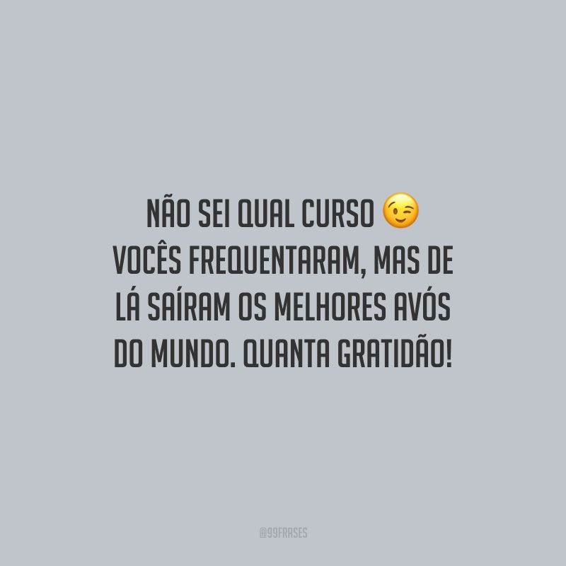 Não sei qual curso vocês frequentaram, mas de lá saíram os melhores avós do mundo. Quanta gratidão!
