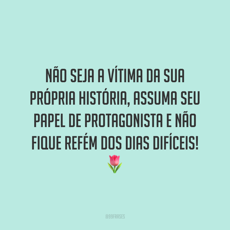 Não seja a vítima da sua própria história, assuma seu papel de protagonista e não fique refém dos dias difíceis!
