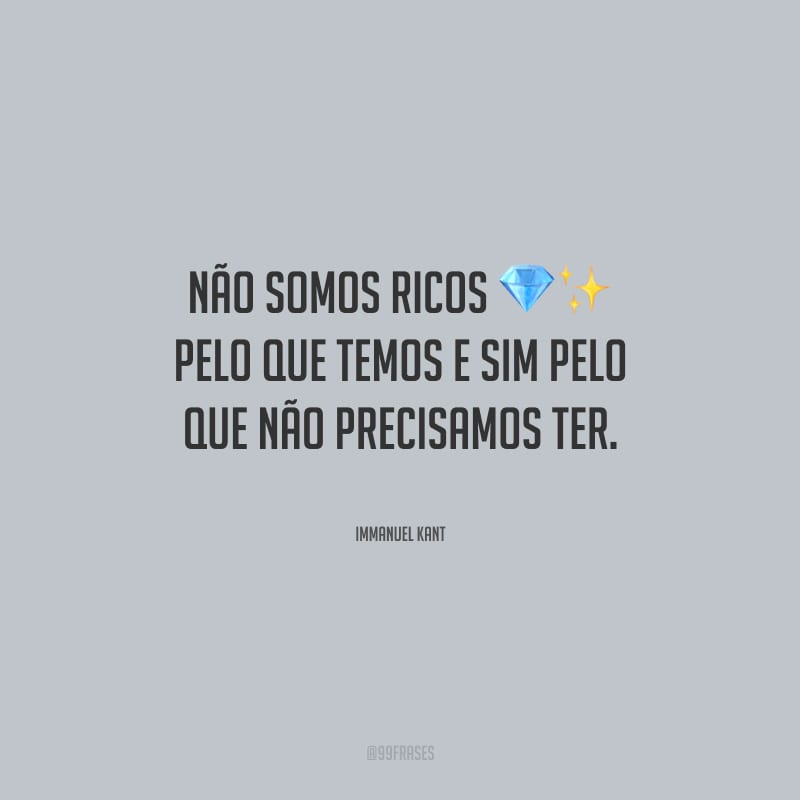 Não somos ricos pelo que temos e sim pelo que não precisamos ter.